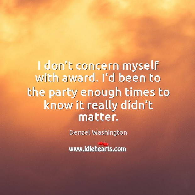 I don’t concern myself with award. I’d been to the party enough times to know it really didn’t matter. Denzel Washington Picture Quote