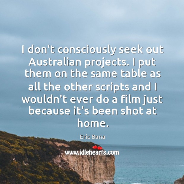 I don’t consciously seek out Australian projects. I put them on the Eric Bana Picture Quote