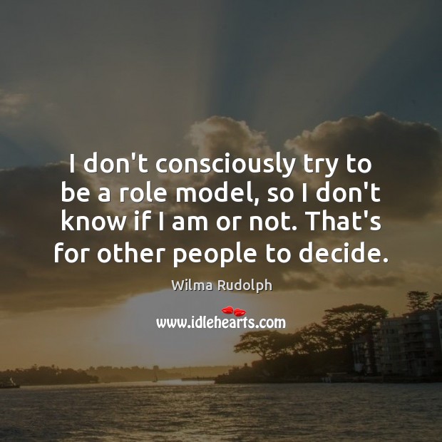 I don’t consciously try to be a role model, so I don’t Wilma Rudolph Picture Quote