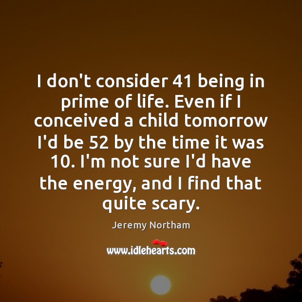 I don’t consider 41 being in prime of life. Even if I conceived Jeremy Northam Picture Quote