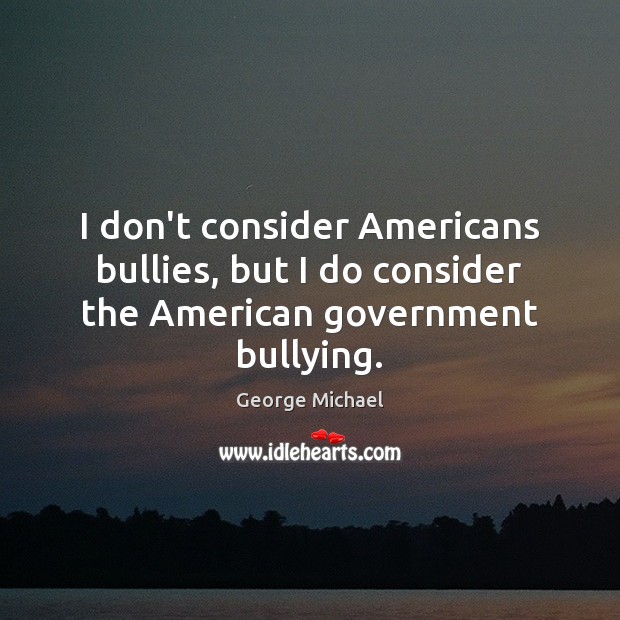 I don’t consider Americans bullies, but I do consider the American government bullying. George Michael Picture Quote