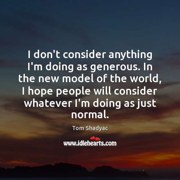 I don’t consider anything I’m doing as generous. In the new model Tom Shadyac Picture Quote
