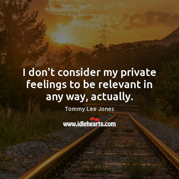 I don’t consider my private feelings to be relevant in any way, actually. Image