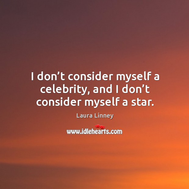 I don’t consider myself a celebrity, and I don’t consider myself a star. Laura Linney Picture Quote