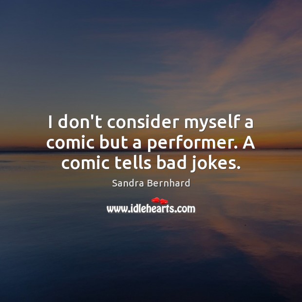 I don’t consider myself a comic but a performer. A comic tells bad jokes. Image