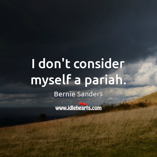 I don’t consider myself a pariah. Bernie Sanders Picture Quote
