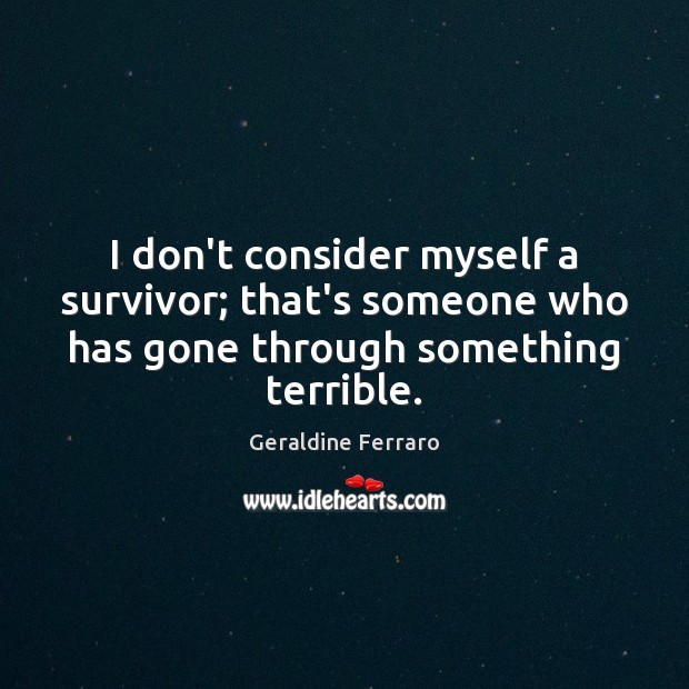 I don’t consider myself a survivor; that’s someone who has gone through Geraldine Ferraro Picture Quote