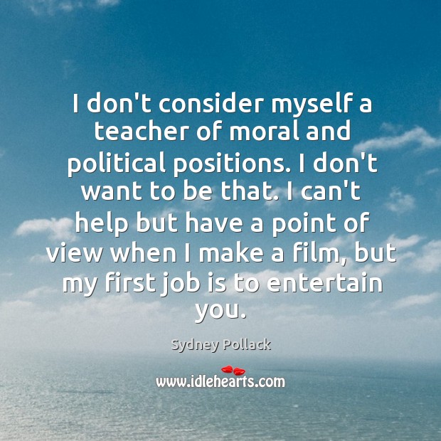 I don’t consider myself a teacher of moral and political positions. I Sydney Pollack Picture Quote