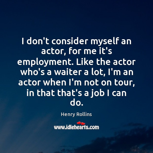 I don’t consider myself an actor, for me it’s employment. Like the Henry Rollins Picture Quote