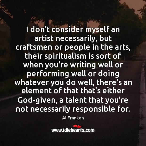 I don’t consider myself an artist necessarily, but craftsmen or people in Al Franken Picture Quote