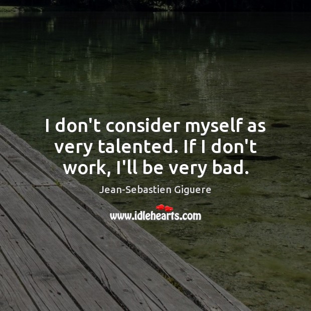 I don’t consider myself as very talented. If I don’t work, I’ll be very bad. Jean-Sebastien Giguere Picture Quote