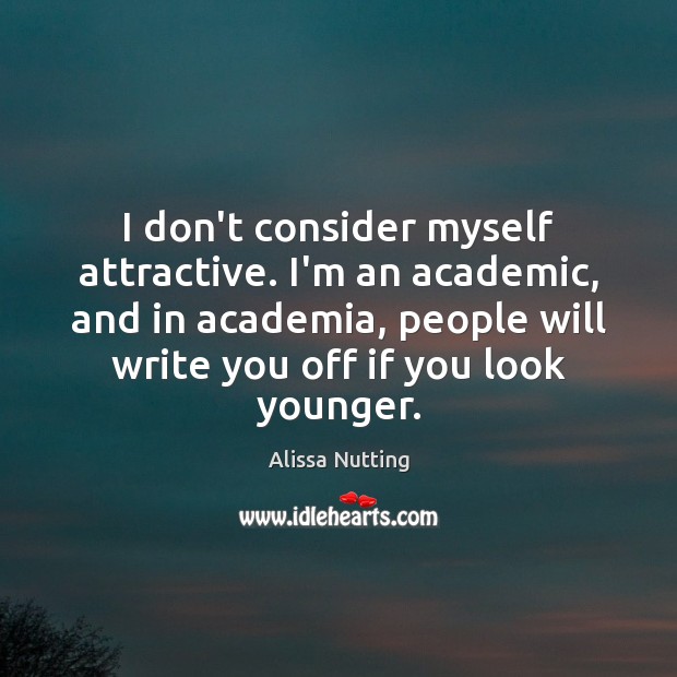 I don’t consider myself attractive. I’m an academic, and in academia, people Alissa Nutting Picture Quote