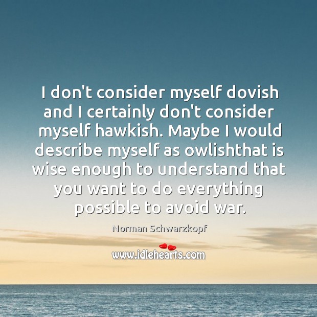 I don’t consider myself dovish and I certainly don’t consider myself hawkish. Norman Schwarzkopf Picture Quote