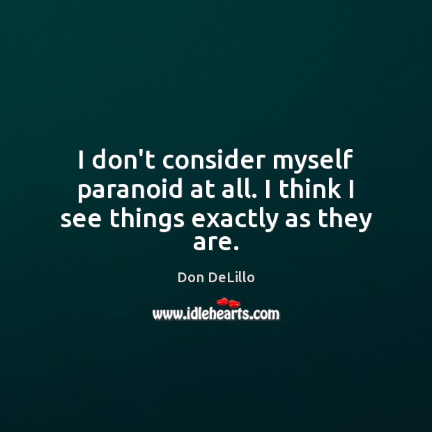 I don’t consider myself paranoid at all. I think I see things exactly as they are. Don DeLillo Picture Quote