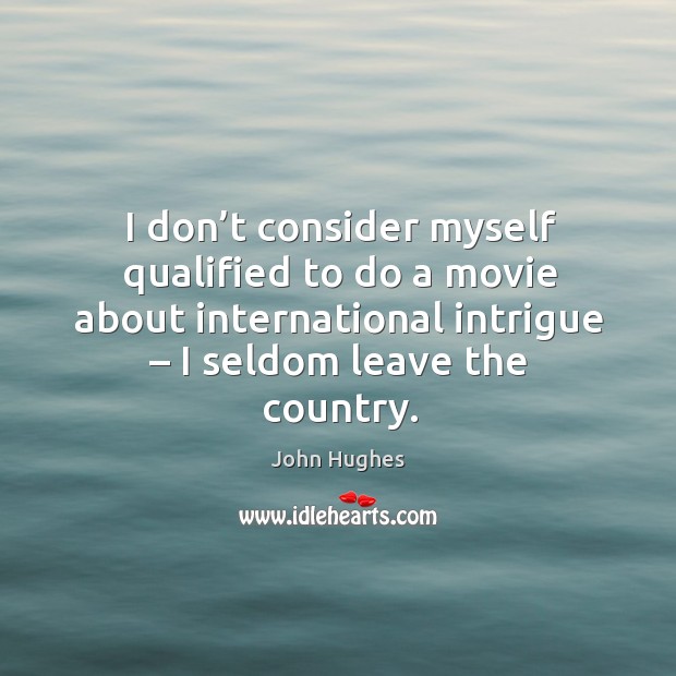 I don’t consider myself qualified to do a movie about international intrigue – I seldom leave the country. John Hughes Picture Quote