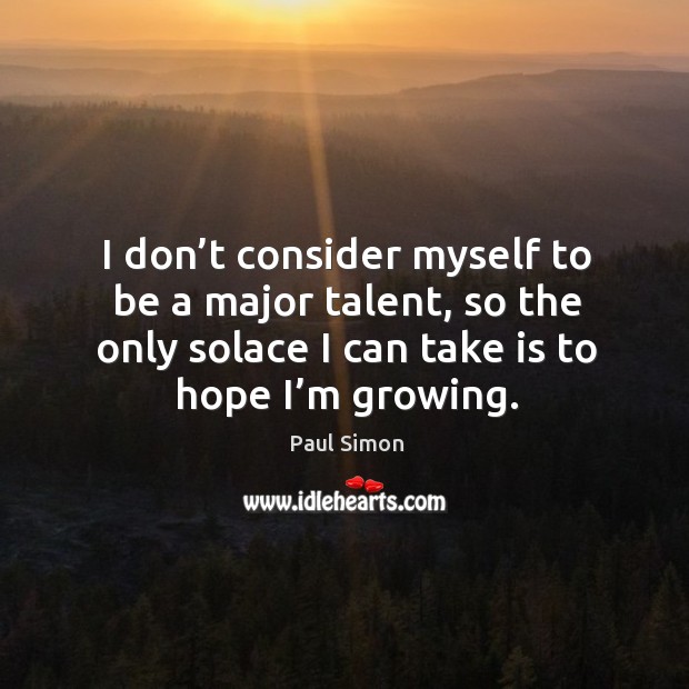 I don’t consider myself to be a major talent, so the only solace I can take is to hope I’m growing. Paul Simon Picture Quote