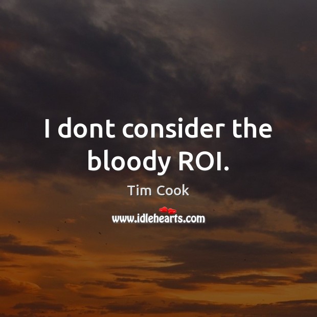 I dont consider the bloody ROI. Tim Cook Picture Quote