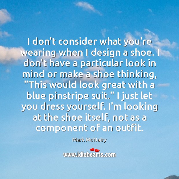 I don’t consider what you’re wearing when I design a shoe. I Mark McNairy Picture Quote