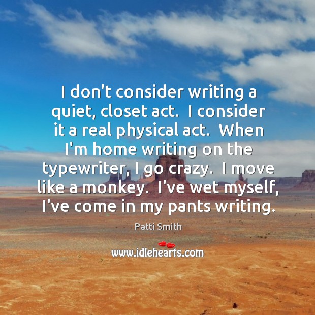 I don’t consider writing a quiet, closet act.  I consider it a Patti Smith Picture Quote