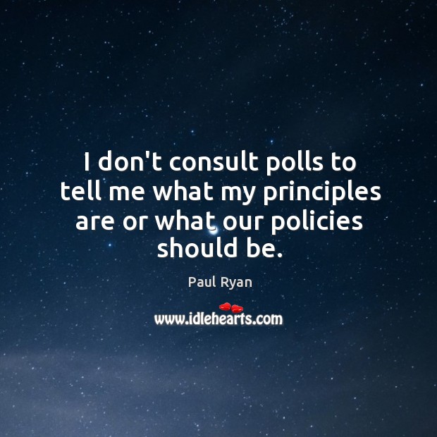 I don’t consult polls to tell me what my principles are or what our policies should be. Paul Ryan Picture Quote