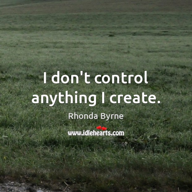 I don’t control anything I create. Rhonda Byrne Picture Quote