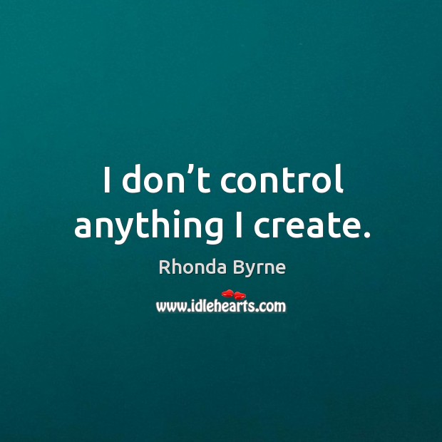 I don’t control anything I create. Rhonda Byrne Picture Quote
