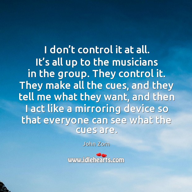 I don’t control it at all. It’s all up to the musicians in the group. John Zorn Picture Quote