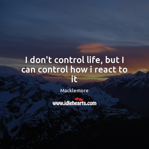 I don’t control life, but I can control how i react to it Macklemore Picture Quote