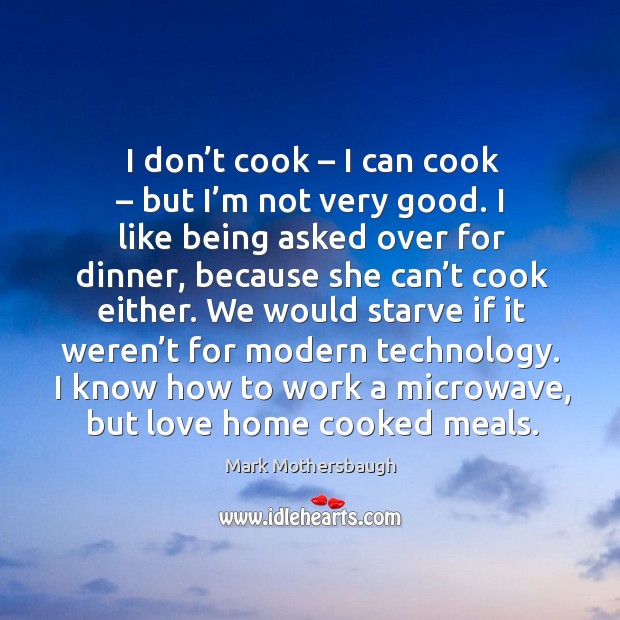 I don’t cook – I can cook – but I’m not very good. I like being asked over for dinner, because she can’t cook either. Mark Mothersbaugh Picture Quote