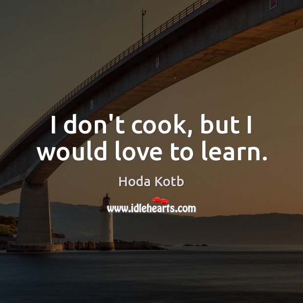 I don’t cook, but I would love to learn. Hoda Kotb Picture Quote