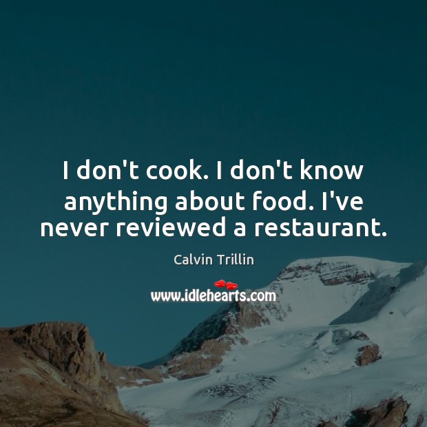 I don’t cook. I don’t know anything about food. I’ve never reviewed a restaurant. Calvin Trillin Picture Quote