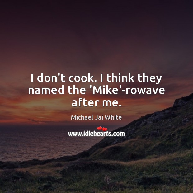 I don’t cook. I think they named the ‘Mike’-rowave after me. Image