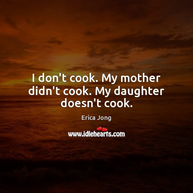 I don’t cook. My mother didn’t cook. My daughter doesn’t cook. Erica Jong Picture Quote
