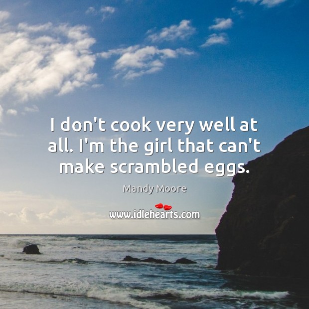 I don’t cook very well at all. I’m the girl that can’t make scrambled eggs. Mandy Moore Picture Quote