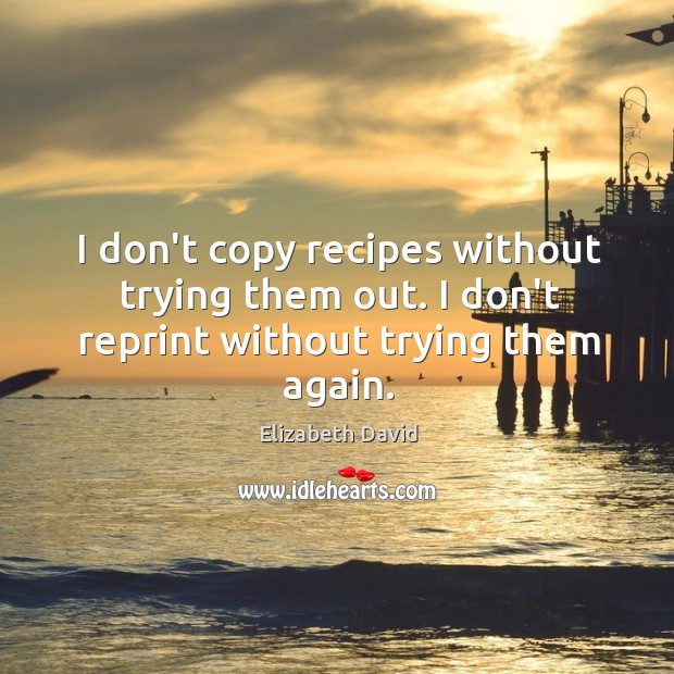 I don’t copy recipes without trying them out. I don’t reprint without trying them again. Elizabeth David Picture Quote
