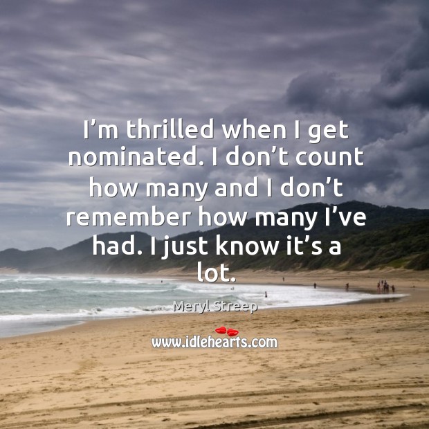 I don’t count how many and I don’t remember how many I’ve had. I just know it’s a lot. Meryl Streep Picture Quote