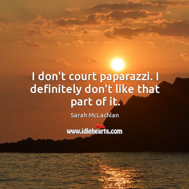 I don’t court paparazzi. I definitely don’t like that part of it. Sarah McLachlan Picture Quote