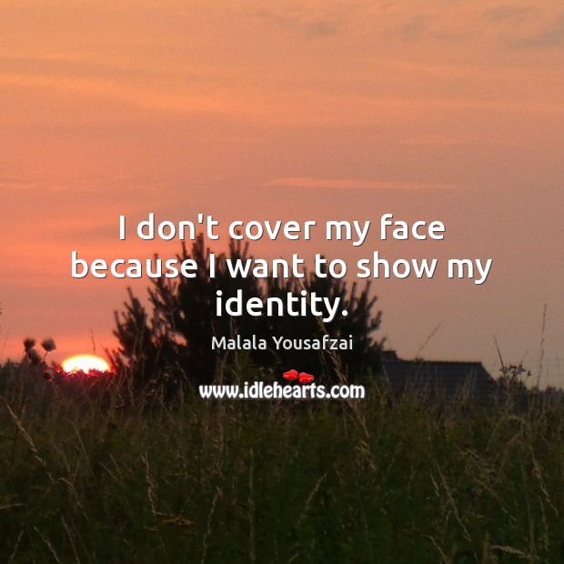 I don’t cover my face because I want to show my identity. Malala Yousafzai Picture Quote