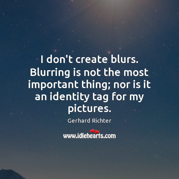 I don’t create blurs. Blurring is not the most important thing; nor Gerhard Richter Picture Quote