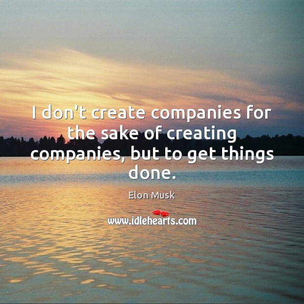 I don’t create companies for the sake of creating companies, but to get things done. Elon Musk Picture Quote