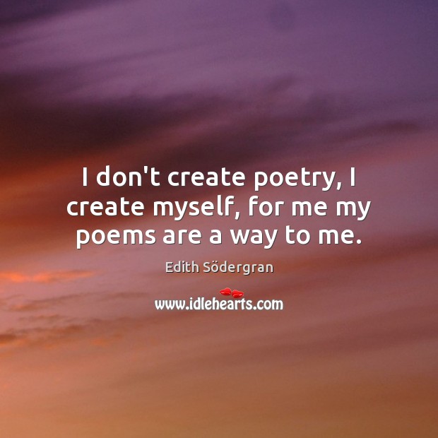 I don’t create poetry, I create myself, for me my poems are a way to me. Edith Södergran Picture Quote