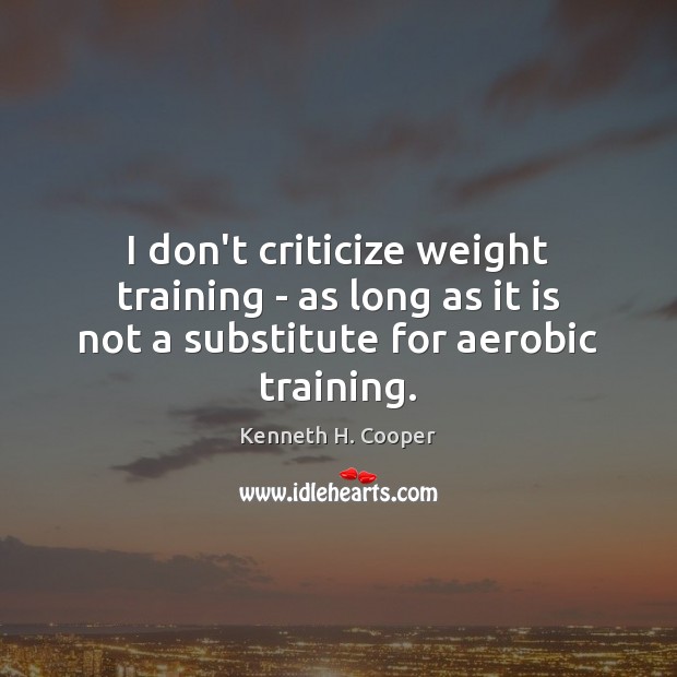 I don’t criticize weight training – as long as it is not Kenneth H. Cooper Picture Quote