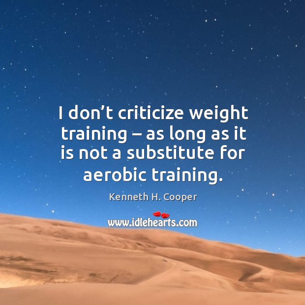 I don’t criticize weight training – as long as it is not a substitute for aerobic training. Kenneth H. Cooper Picture Quote