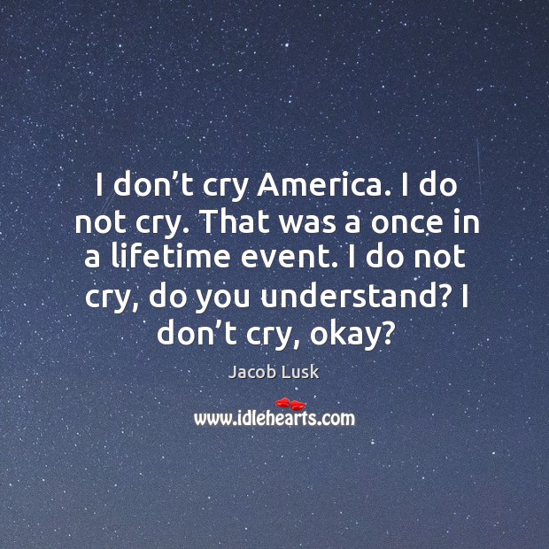 I don’t cry america. I do not cry. That was a once in a lifetime event. Jacob Lusk Picture Quote