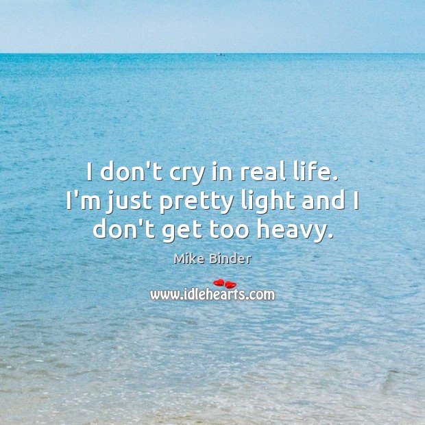 I don’t cry in real life. I’m just pretty light and I don’t get too heavy. Mike Binder Picture Quote