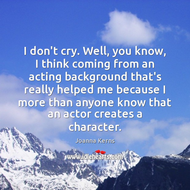 I don’t cry. Well, you know, I think coming from an acting Image
