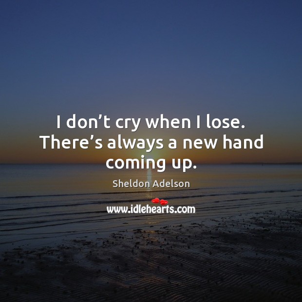 I don’t cry when I lose. There’s always a new hand coming up. Sheldon Adelson Picture Quote