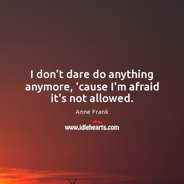 I don’t dare do anything anymore, ’cause I’m afraid it’s not allowed. Anne Frank Picture Quote