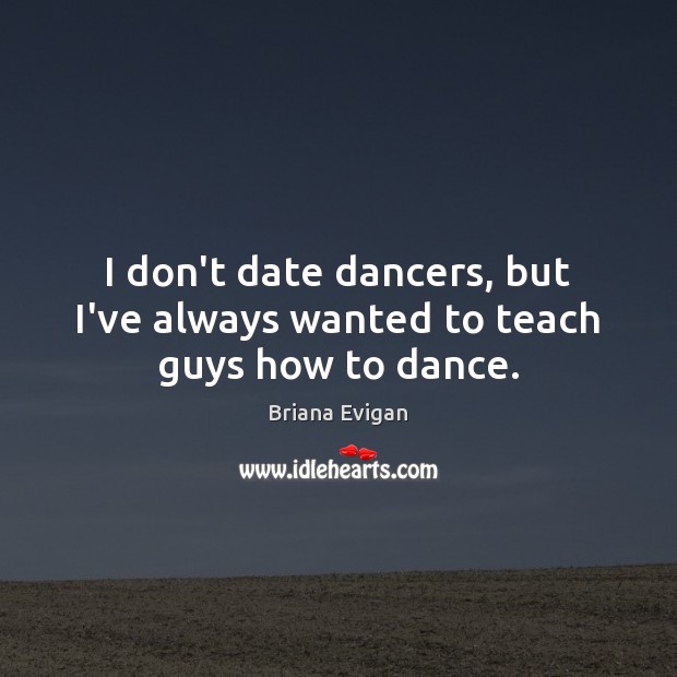 I don’t date dancers, but I’ve always wanted to teach guys how to dance. Briana Evigan Picture Quote