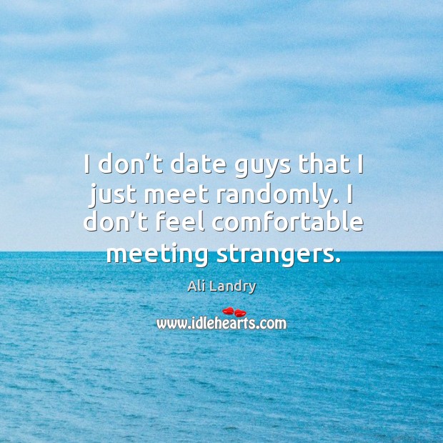 I don’t date guys that I just meet randomly. I don’t feel comfortable meeting strangers. Ali Landry Picture Quote
